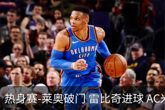 热身赛-莱奥破门 雷比奇进球 AC米兰5-0客场大捷